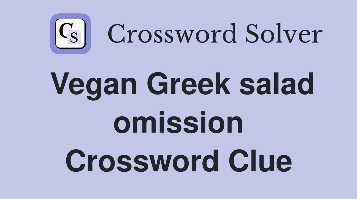 Vegan Greek salad omission Crossword Clue