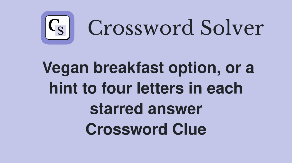 Vegan breakfast option, or a hint to four letters in each starred answer Crossword Clue