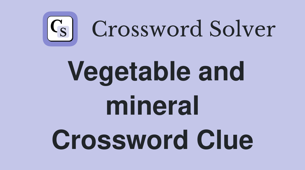 Vegetable and mineral Crossword Clue