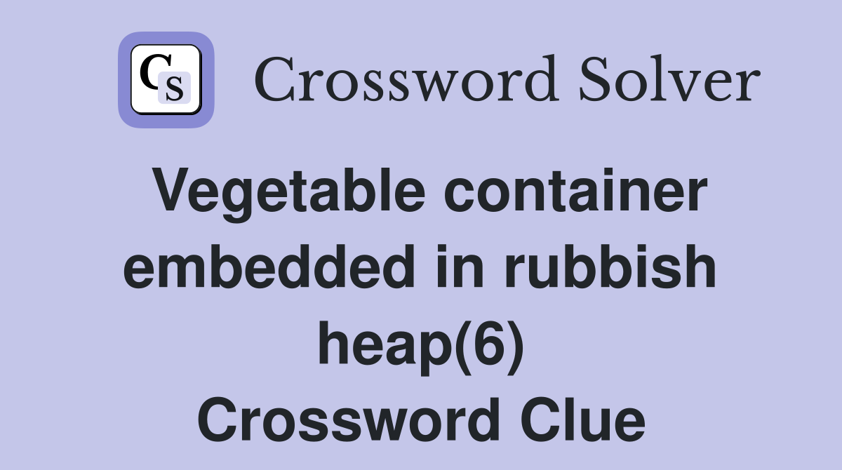Vegetable container embedded in rubbish heap(6) Crossword Clue