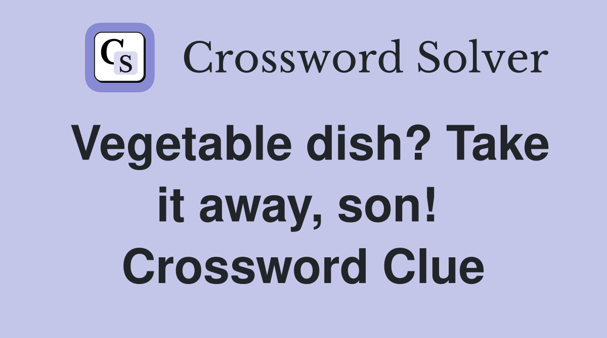 Vegetable dish? Take it away, son!  Crossword Clue