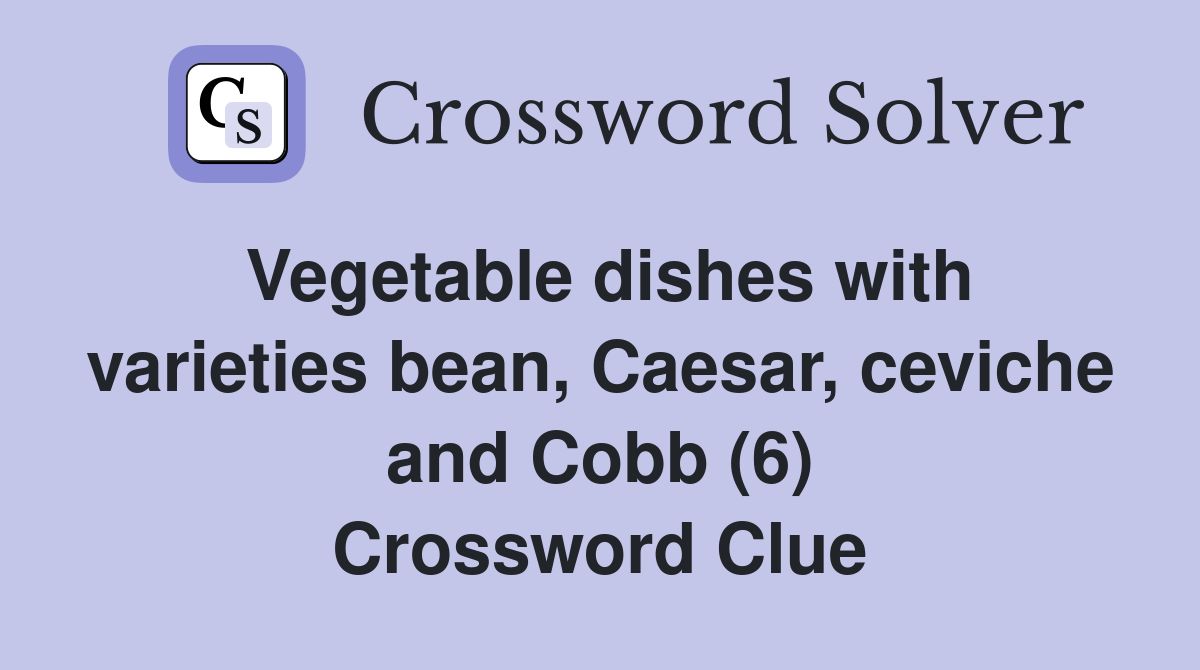 Vegetable dishes with varieties bean, Caesar, ceviche and Cobb (6) Crossword Clue