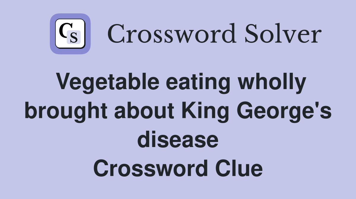 Vegetable eating wholly brought about King George's disease Crossword Clue