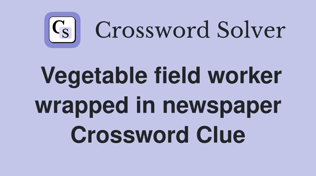 Vegetable field worker wrapped in newspaper Crossword Clue