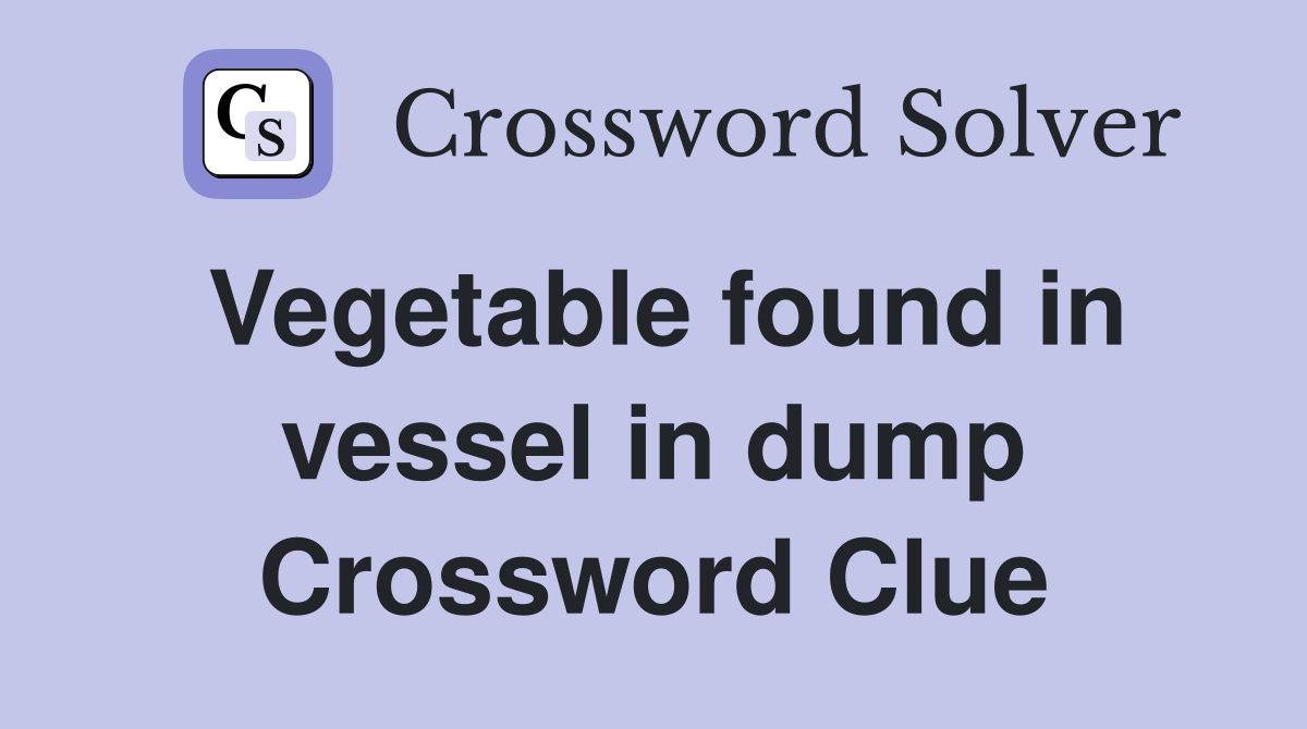 Vegetable found in vessel in dump Crossword Clue