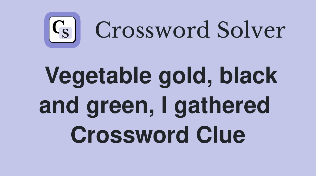 Vegetable gold, black and green, I gathered  Crossword Clue