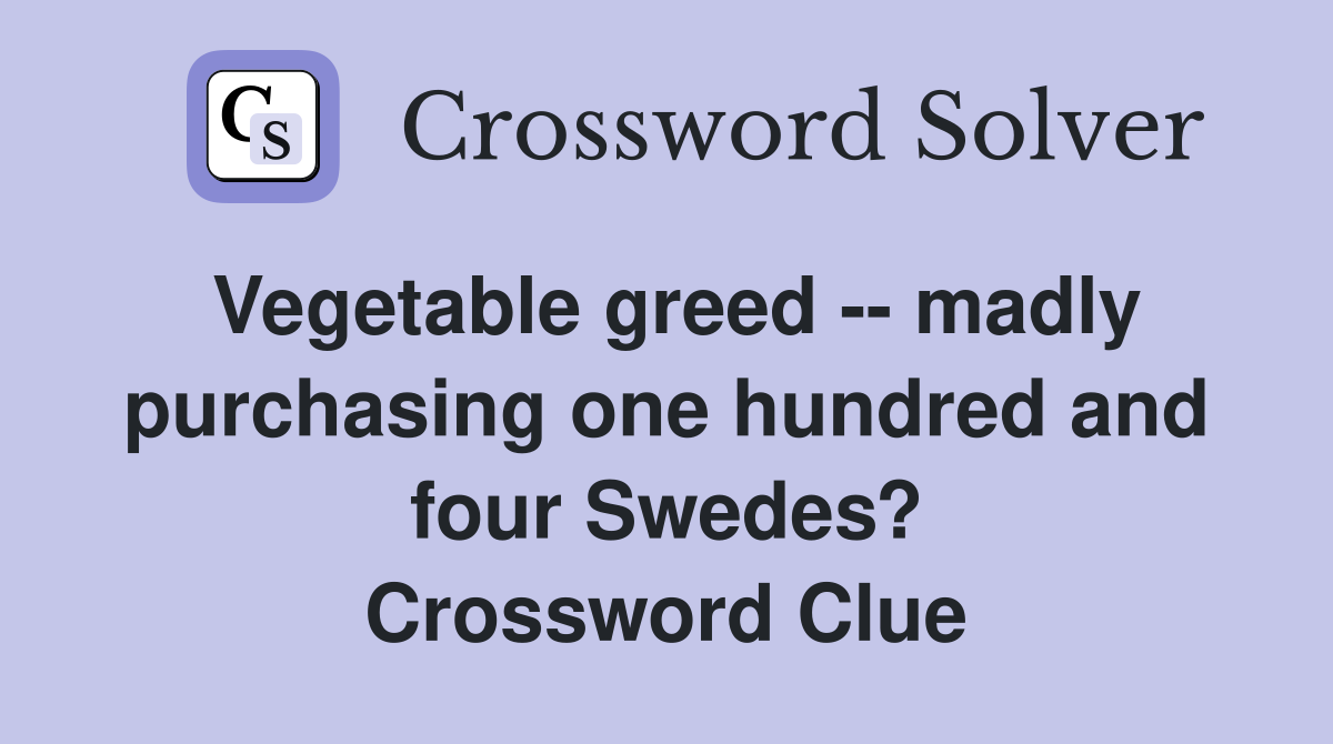 Vegetable greed -- madly purchasing one hundred and four Swedes? Crossword Clue