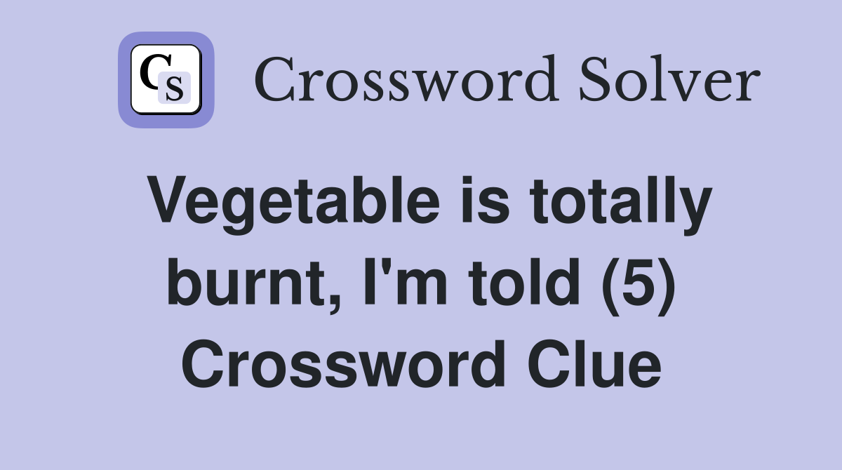 Vegetable is totally burnt, I'm told (5) Crossword Clue