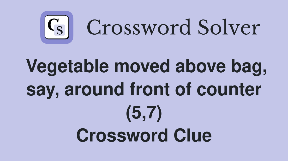 Vegetable moved above bag, say, around front of counter (5,7) Crossword Clue