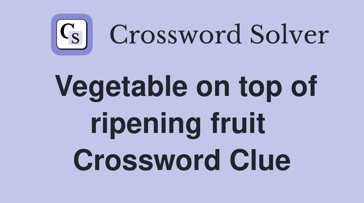 Vegetable on top of ripening fruit  Crossword Clue