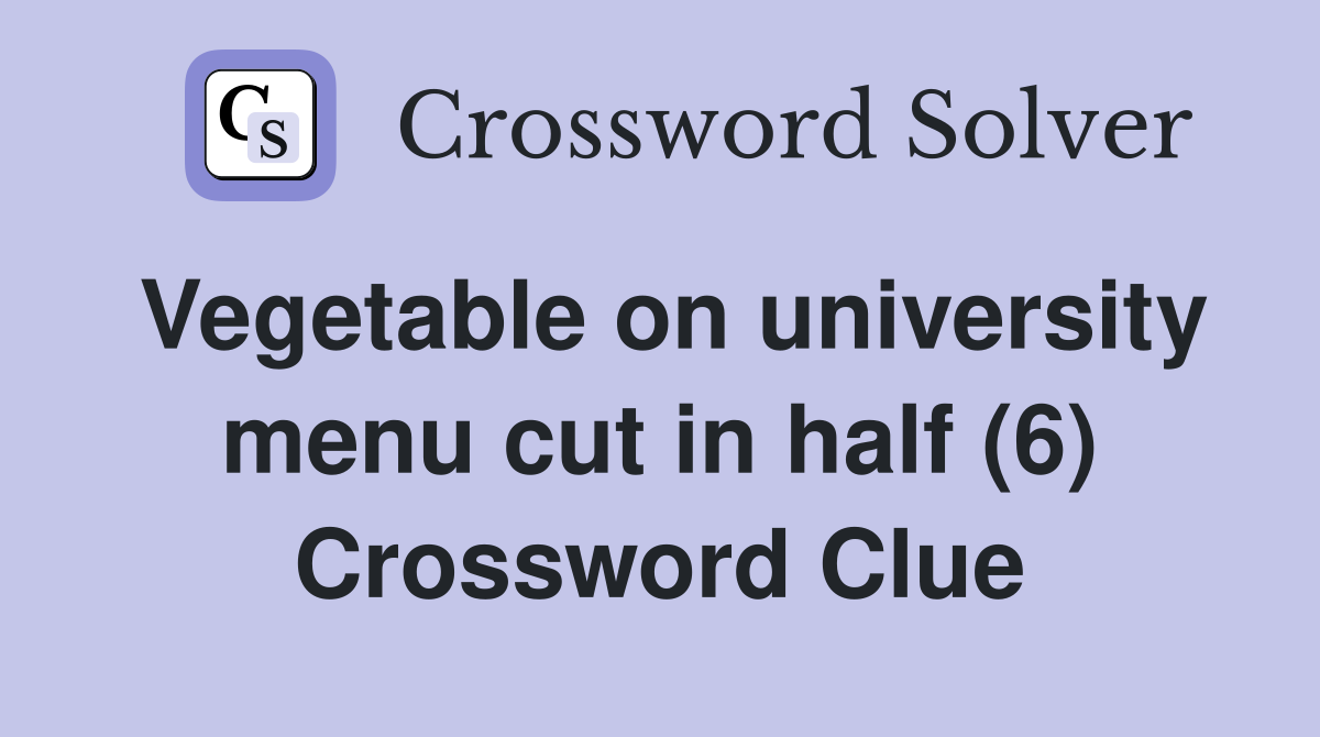 Vegetable on university menu cut in half (6) Crossword Clue