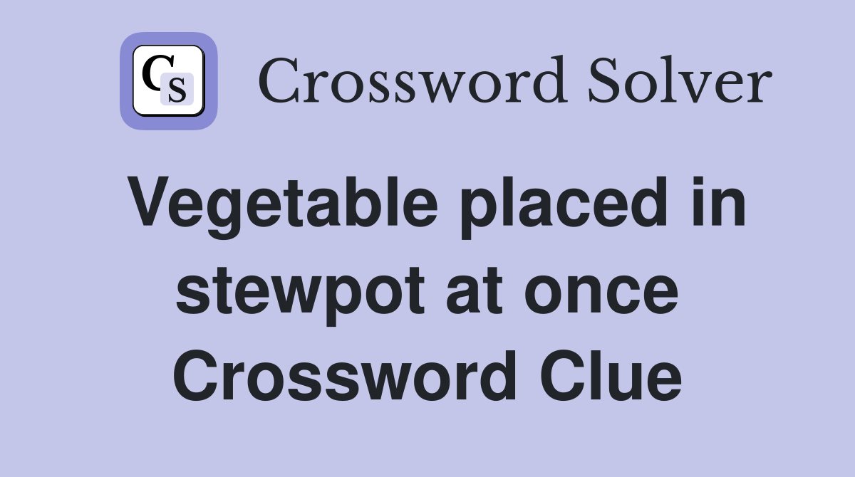 Vegetable placed in stewpot at once Crossword Clue