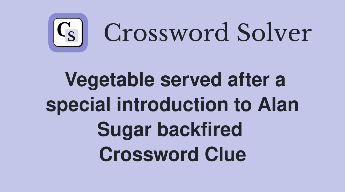 Vegetable served after a special introduction to Alan Sugar backfired  Crossword Clue