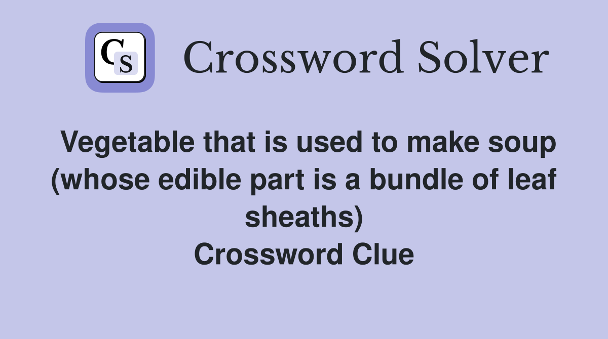 Vegetable that is used to make soup (whose edible part is a bundle of leaf sheaths) Crossword Clue