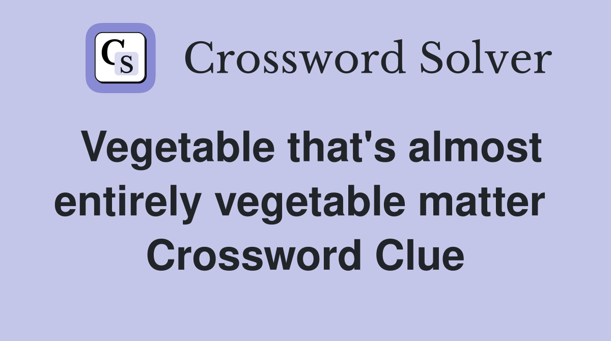 Vegetable that's almost entirely vegetable matter  Crossword Clue