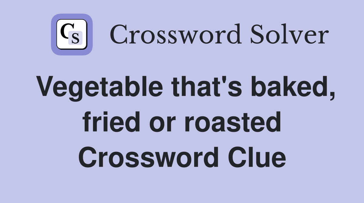 Vegetable that's baked, fried or roasted Crossword Clue