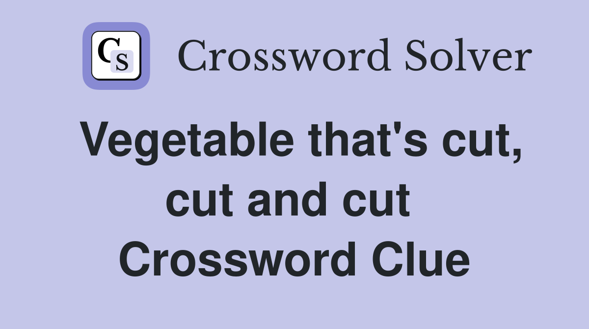 Vegetable that's cut, cut and cut  Crossword Clue