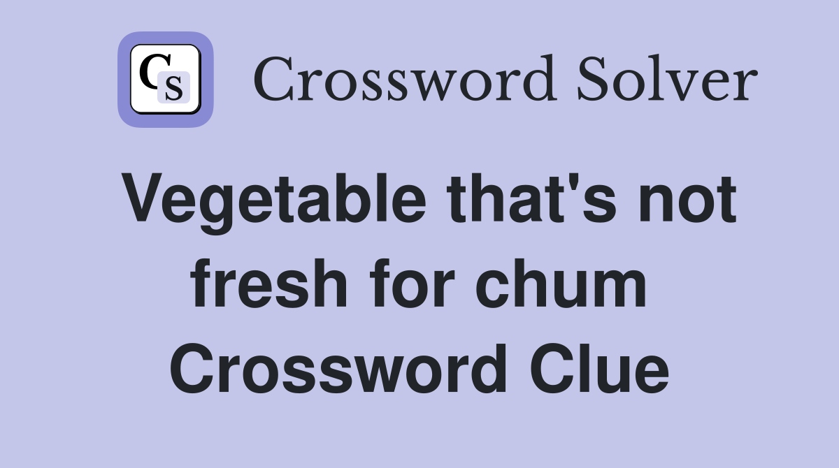 Vegetable that's not fresh for chum Crossword Clue