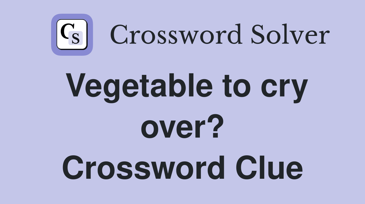 Vegetable to cry over? Crossword Clue