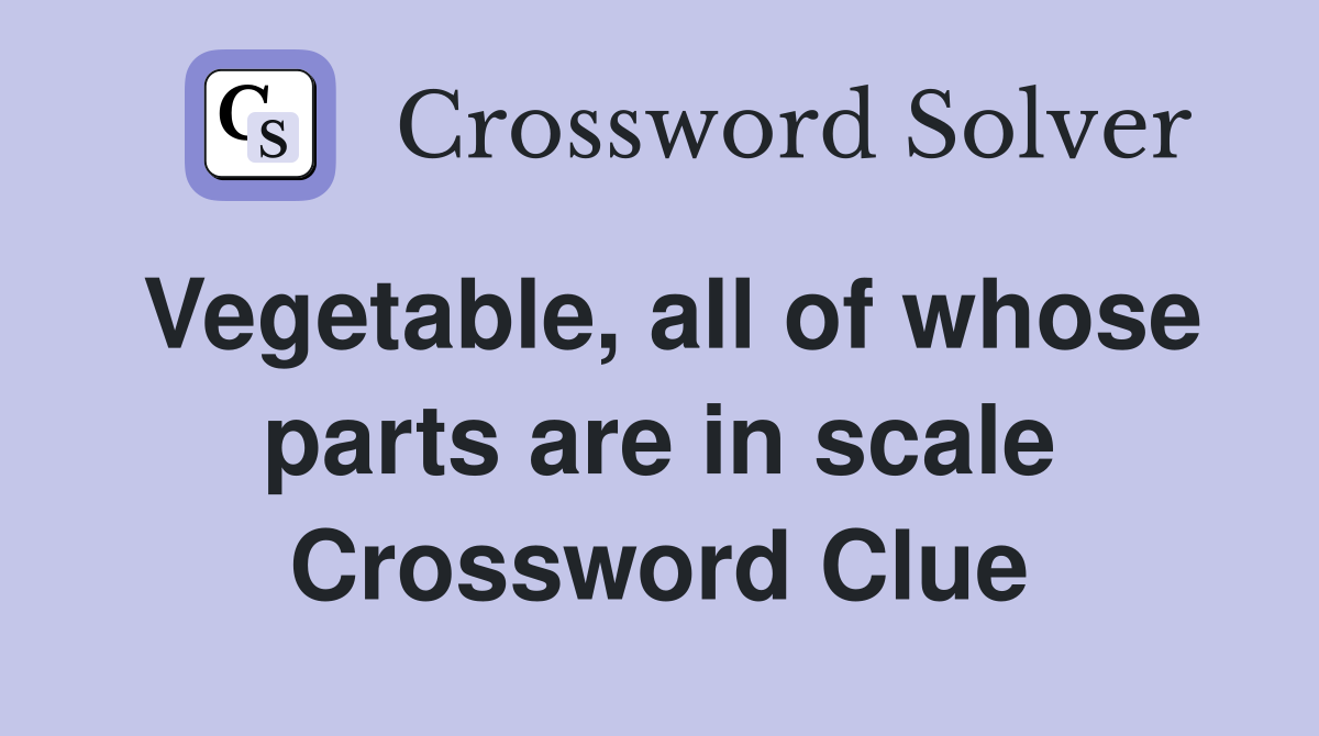 Vegetable, all of whose parts are in scale Crossword Clue