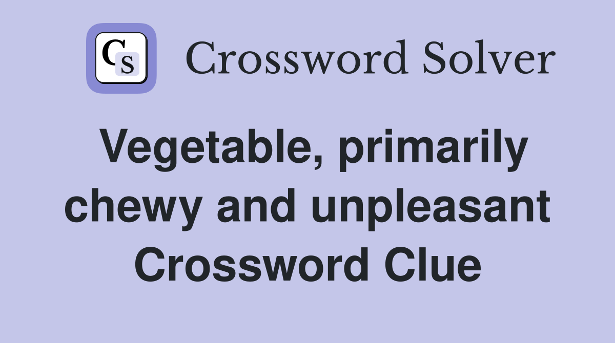 Vegetable, primarily chewy and unpleasant Crossword Clue