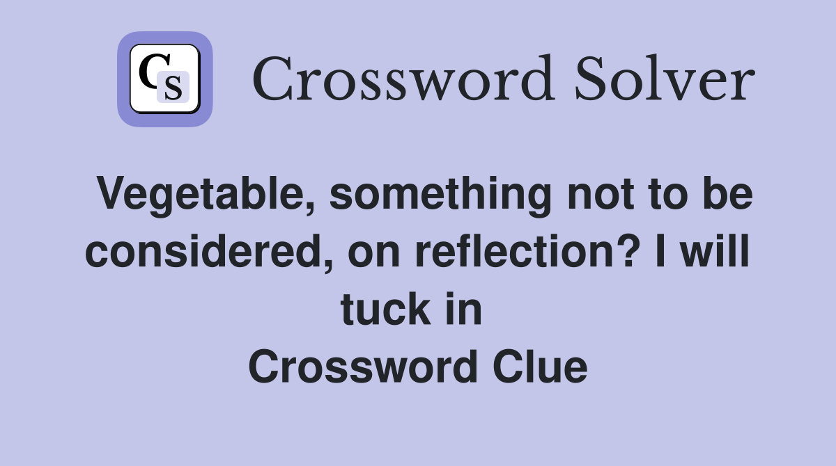 Vegetable, something not to be considered, on reflection? I will tuck in  Crossword Clue
