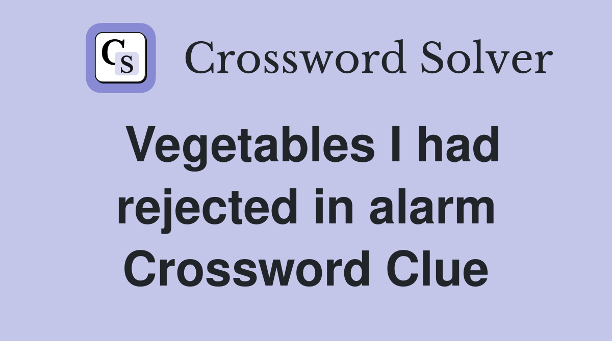Vegetables I had rejected in alarm Crossword Clue