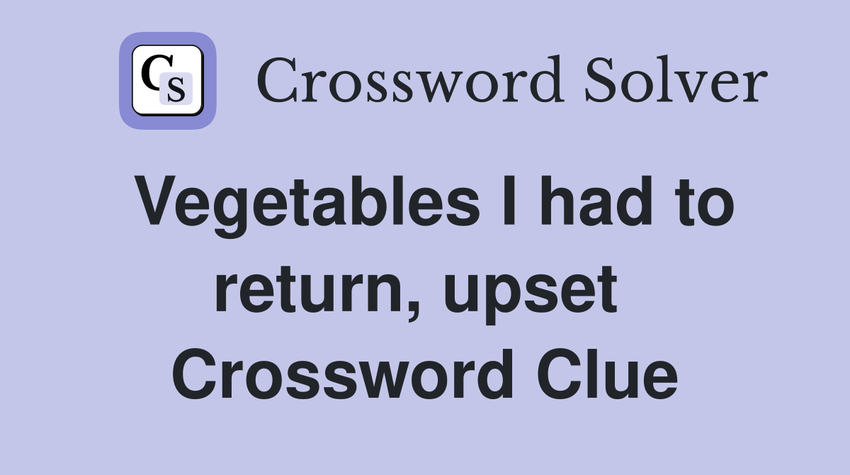 Vegetables I had to return, upset  Crossword Clue