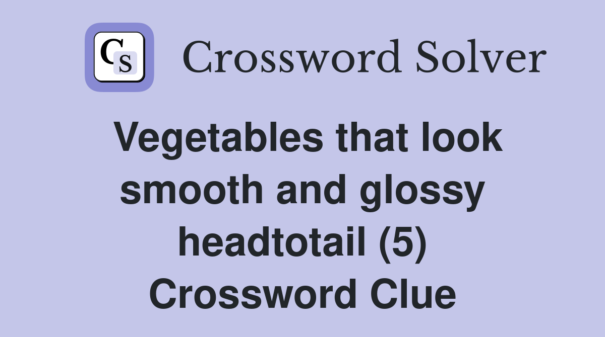 Vegetables that look smooth and glossy headtotail (5) Crossword Clue