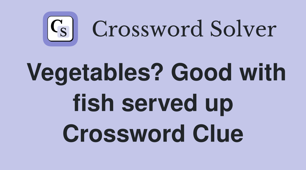 Vegetables? Good with fish served up Crossword Clue