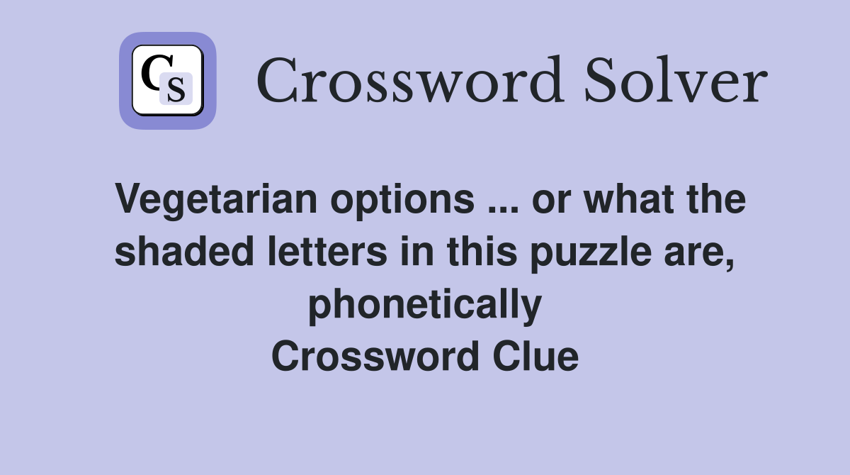 Vegetarian options ... or what the shaded letters in this puzzle are, phonetically Crossword Clue