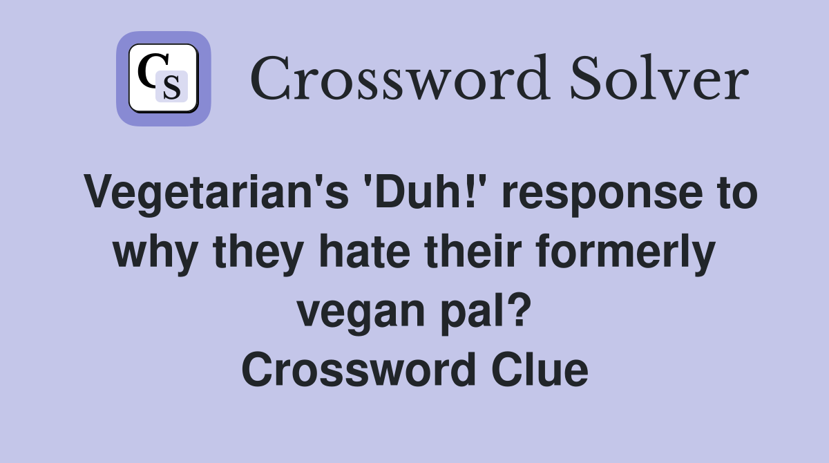 Vegetarian's 'Duh!' response to why they hate their formerly vegan pal? Crossword Clue