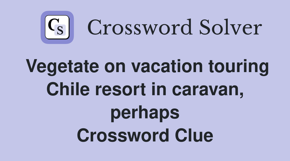 Vegetate on vacation touring Chile resort in caravan, perhaps Crossword Clue