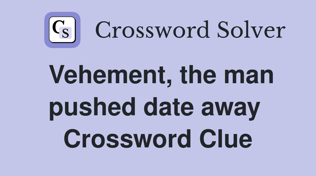 Vehement, the man pushed date away  Crossword Clue
