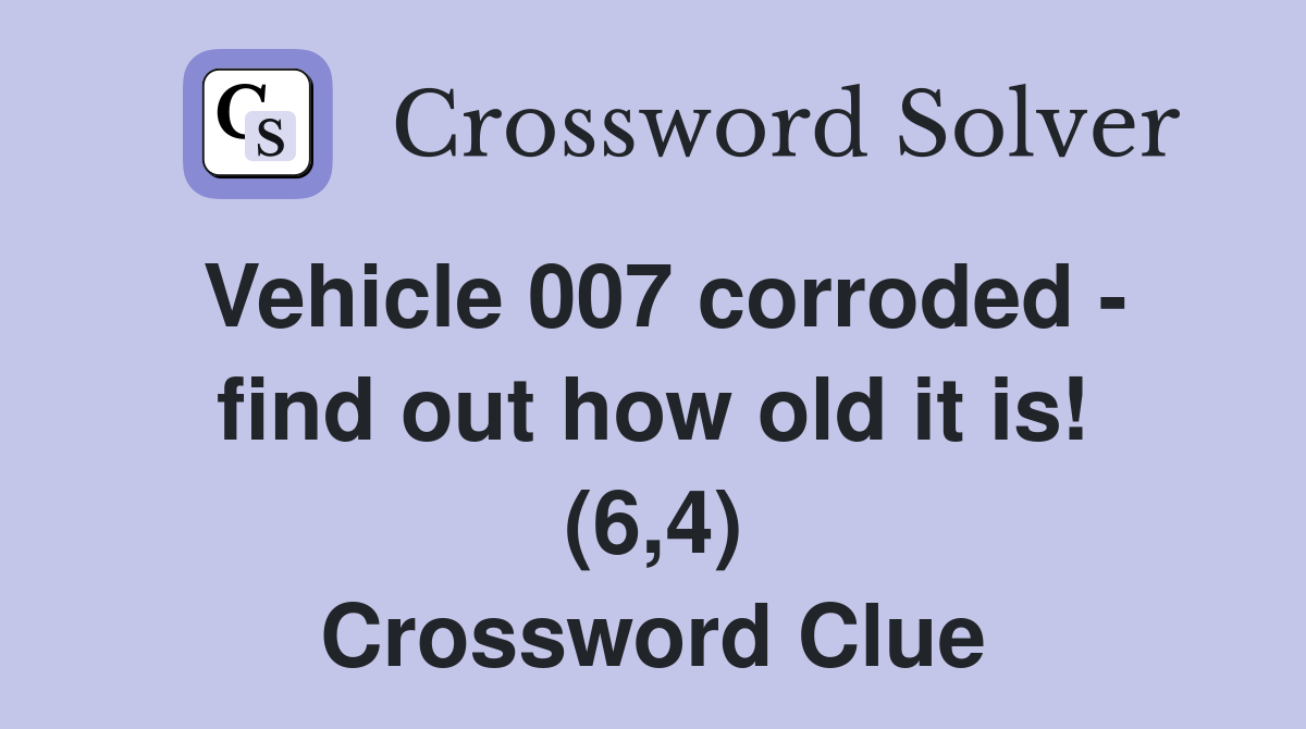 Vehicle 007 corroded - find out how old it is! (6,4) Crossword Clue