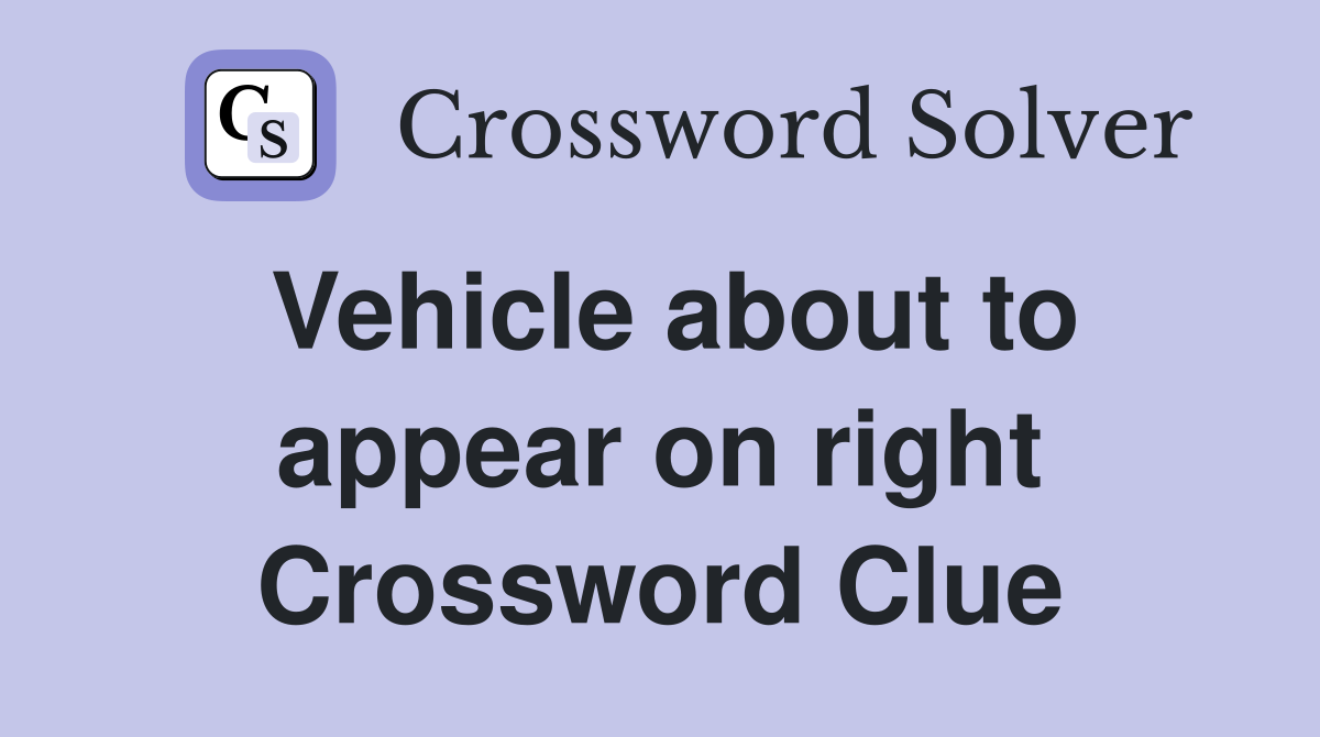 Vehicle about to appear on right Crossword Clue