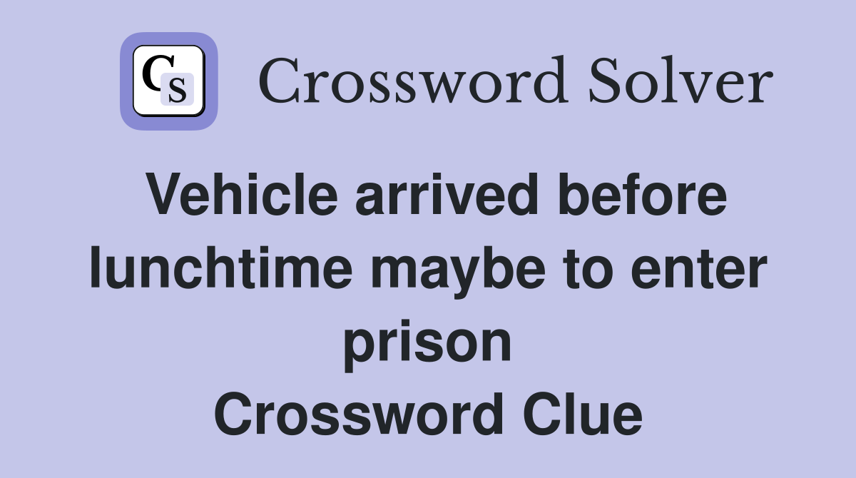 Vehicle arrived before lunchtime maybe to enter prison Crossword Clue