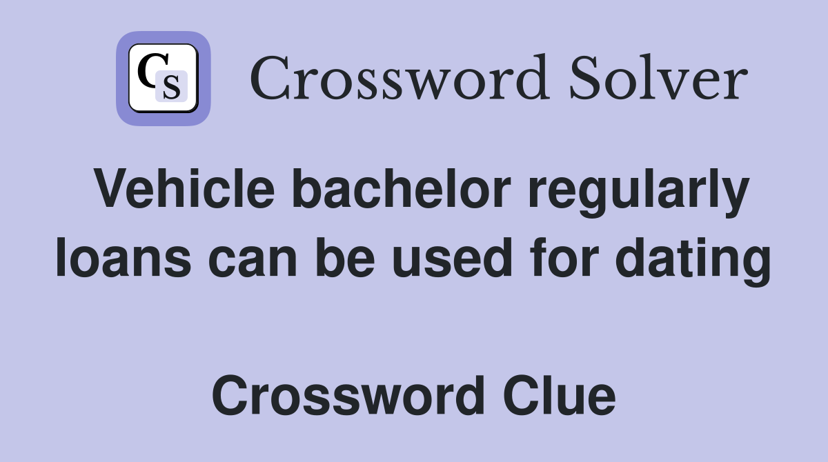 Vehicle bachelor regularly loans can be used for dating  Crossword Clue