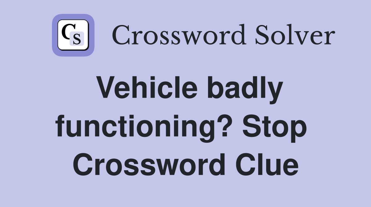 Vehicle badly functioning? Stop  Crossword Clue