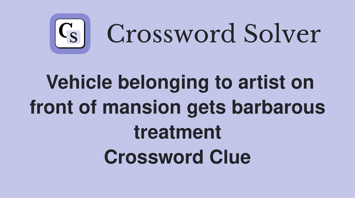 Vehicle belonging to artist on front of mansion gets barbarous treatment Crossword Clue