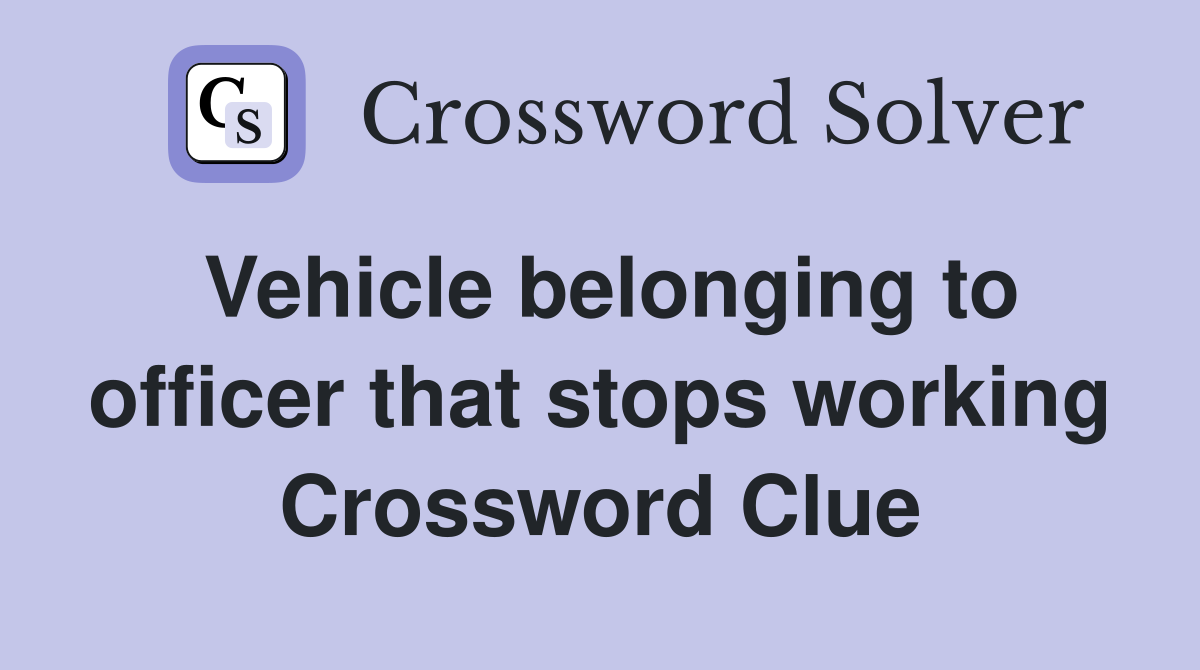 Vehicle belonging to officer that stops working Crossword Clue