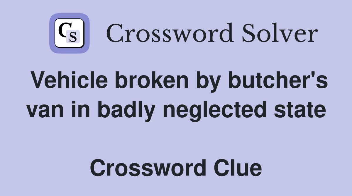 Vehicle broken by butcher's van in badly neglected state  Crossword Clue