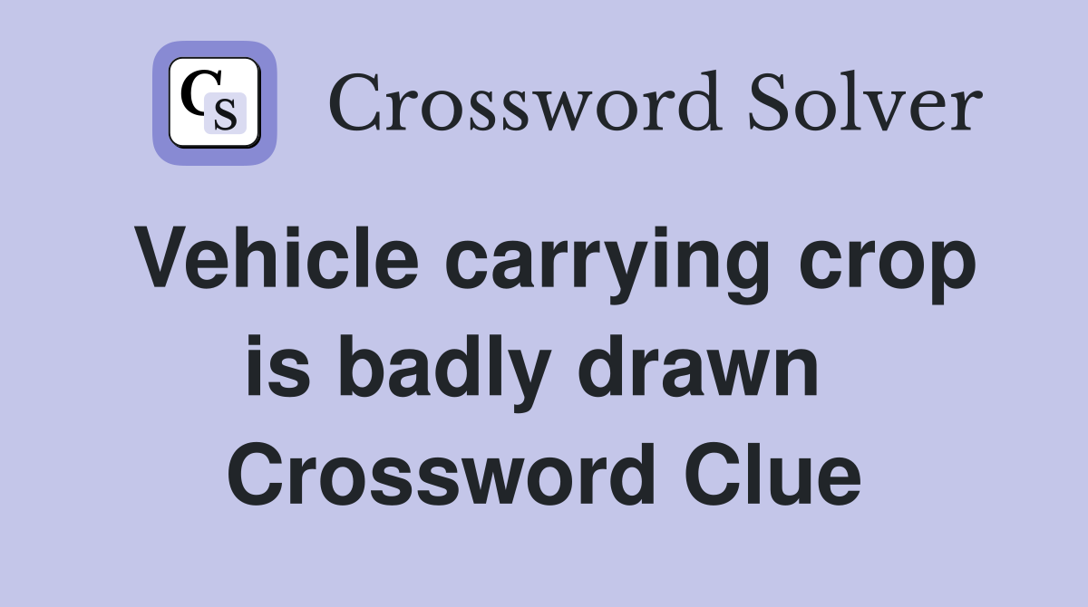 Vehicle carrying crop is badly drawn  Crossword Clue