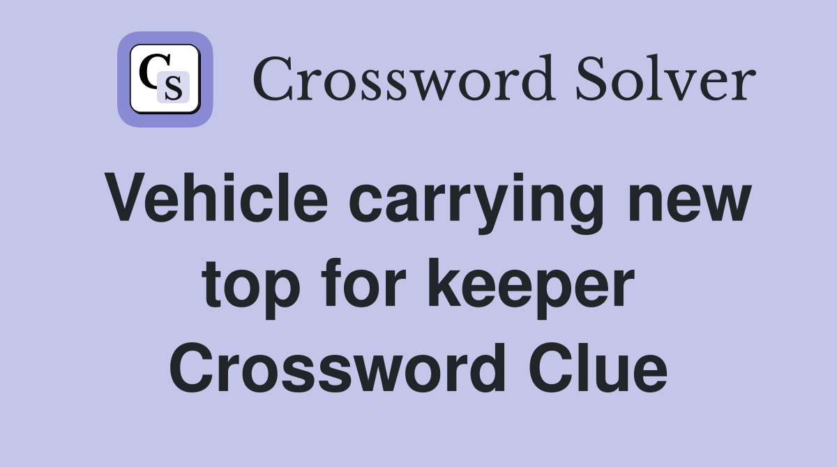Vehicle carrying new top for keeper Crossword Clue