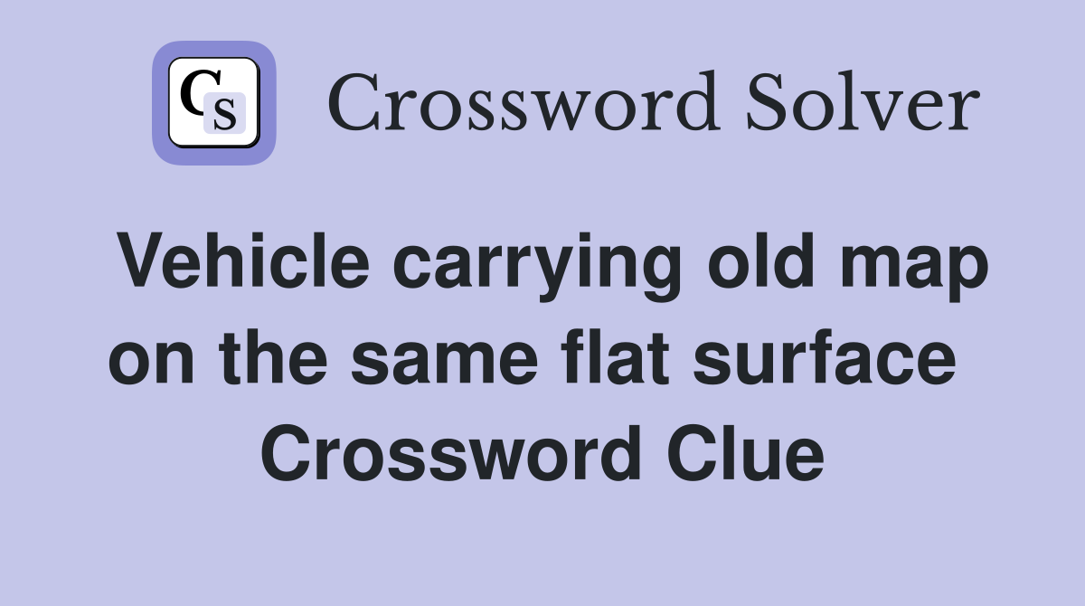 Vehicle carrying old map on the same flat surface  Crossword Clue