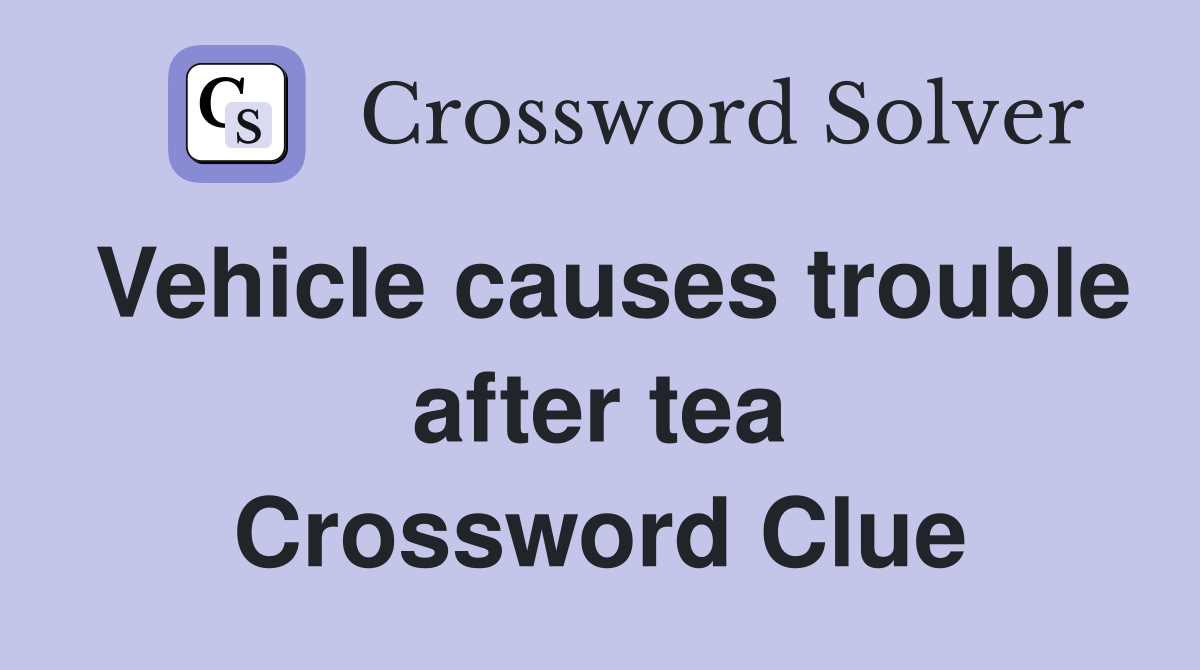 Vehicle causes trouble after tea Crossword Clue