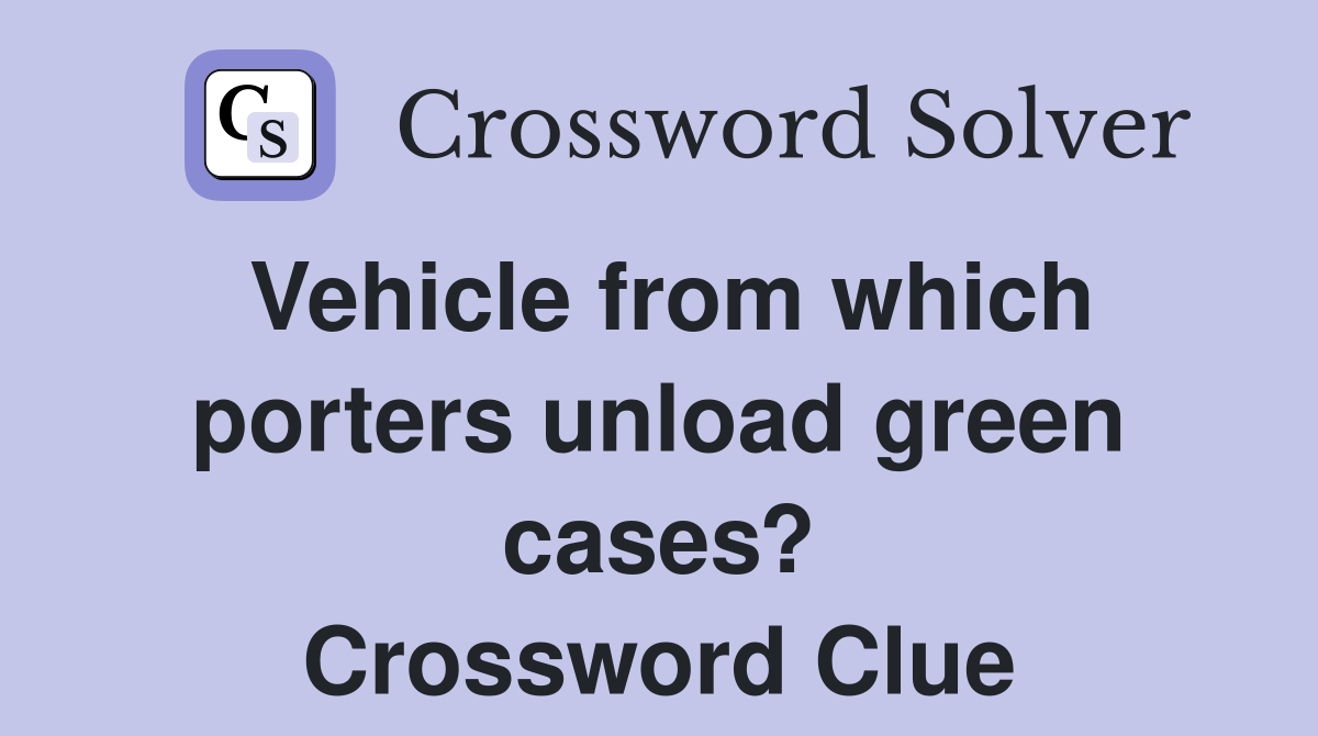 Vehicle from which porters unload green cases? Crossword Clue