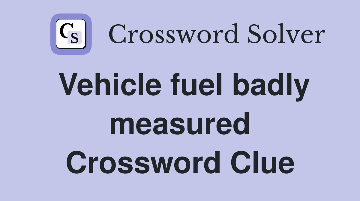 Vehicle fuel badly measured Crossword Clue