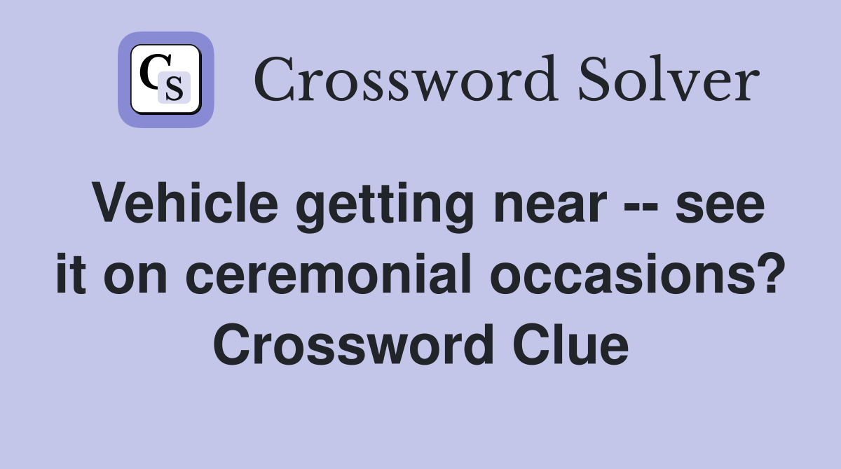 Vehicle getting near -- see it on ceremonial occasions? Crossword Clue