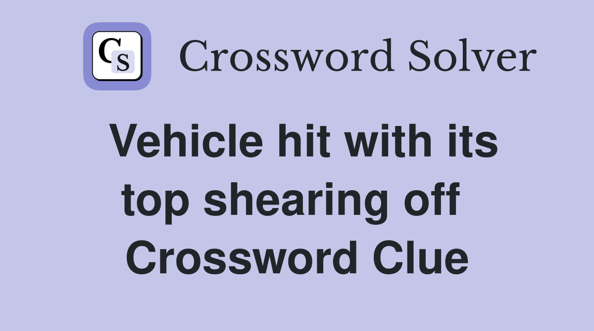 Vehicle hit with its top shearing off  Crossword Clue